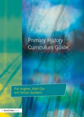 Primary History Curriculum Guide by Kath Cox, Gillian Godard, Pat Hughes