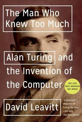 The Man Who Knew Too Much: Alan Turing and the Invention of the Computer by David Leavitt