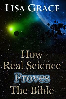 How Real Science Proves The Bible by Lisa Grace
