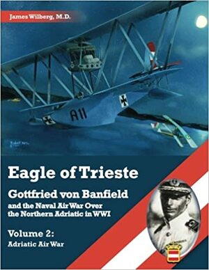 Eagle of Trieste Volume 2: Adriatic Air War: Gottfried von Banfield and the Naval Air War Over the Northern Adriatic in WWI by Jack Herris, James Wilberg, Robert Karr, Aaron Weaver