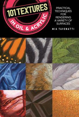 101 Textures in Oil and Acrylic: Practical Techniques for Rendering a Variety of Surfaces by Mia Tavonatti