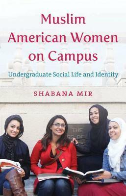 Muslim American Women on Campus: Undergraduate Social Life and Identity by Shabana Mir