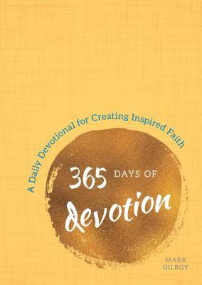 365 Days of Devotion: A Daily Devotional for Creating Inspired Faith by Mark Gilroy