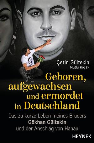 Geboren, aufgewachsen und ermordet in Deutschland: Das zu kurze Leben meines Bruders Gökhan Gültekin und der Anschlag von Hanau by Çetin Gültekin, Mutlu Koçak