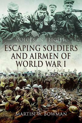 Voices in Flight: Escaping Soldiers and Airmen of World War I by Martin W. Bowman