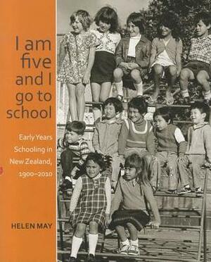 I am five and I go to school: Early Years Schooling in New Zealand, 1900-2010 by Helen May