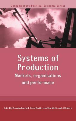 Systems of Production: Markets, Organisations and Performance by Brendan Burchell, Simon Deakin, Jonathan Michie