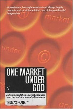 One Market Under God : Extreme Capitalism, Market Populism and the End of Economic Democracy by Tom Frank, Tom Frank