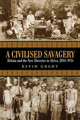 A Civilised Savagery: Britain and the New Slaveries in Africa, 1884-1926 by Kevin Grant