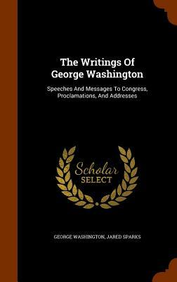 The Writings of George Washington: Speeches and Messages to Congress, Proclamations, and Addresses by Jared Sparks, George Washington
