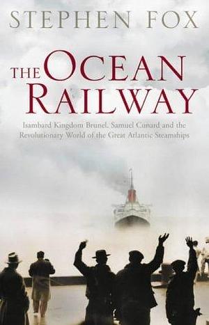 The Ocean Railway : Isambard Kingdom Brunel, Samuel Cunard and the Revolutionary World of the Great Atlantic Steamships by Stephen Fox, Stephen Fox