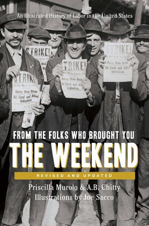 From the Folks Who Brought You the Weekend: A Short, Illustrated History of Labor in the United States by Priscilla Murolo, Joe Sacco, A.B. Chitty