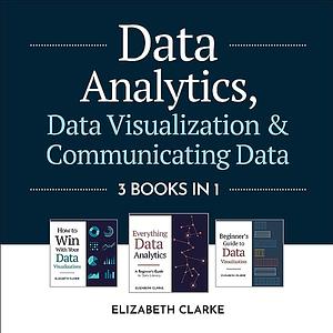 Data Analytics, Data Visualization &amp; Communicating Data: 3 Books in 1: Learn the Processes of Data Analytics and Data Science, Create Engaging Data Visualizations, and Present Data Effectively by Elizabeth Clarke