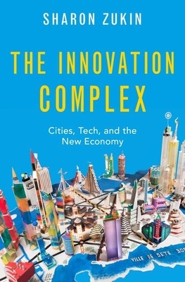 The Innovation Complex: Cities, Tech, and the New Economy by Sharon Zukin