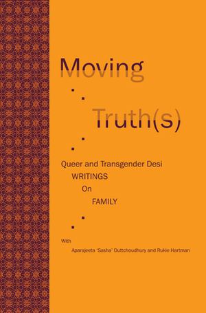 Moving Truth(s): Queer and Transgender Desi Writings on Family by Rukie Hartman, Aparajeeta 'Sasha' Duttchoudhury