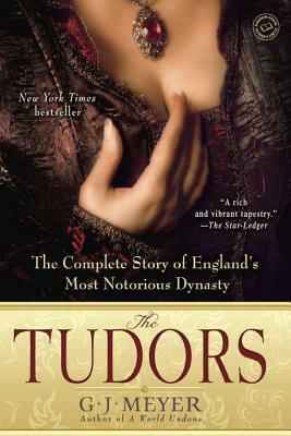 The Tudors: The Complete Story of England's Most Notorious Dynasty by G. J. Meyer