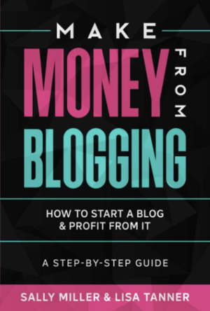 Make Money From Blogging: How To Start A Blog & Profit From It: A Step-By-Step Guide by Sally Miller, Lisa Tanner