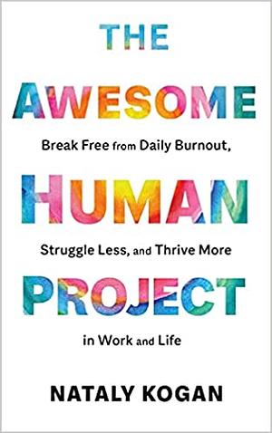 The Awesome Human Project: Break Free from Daily Burnout, Struggle Less, and Thrive More in Work and Life by Nataly Kogan