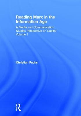 Reading Marx in the Information Age: A Media and Communication Studies Perspective on Capital Volume 1 by Christian Fuchs