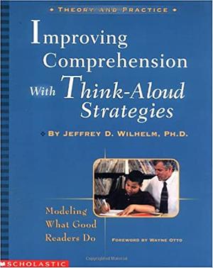 Improving Comprehension with Think-Aloud Strategies: Modeling What Good Readers Do by Jeffrey D. Wilhelm, Wayne Otto