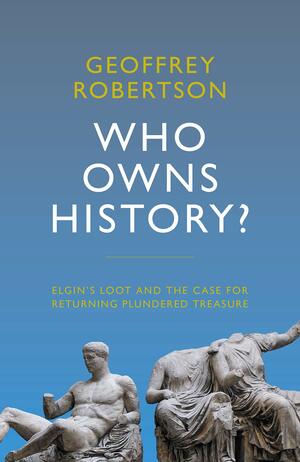 Who Owns History?: Elgin's Loot and the Case for Returning Plundered Treasure by Geoffrey Robertson