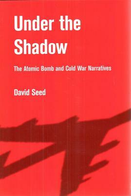 Under the Shadow: The Atomic Bomb and Cold War Narratives by David Seed
