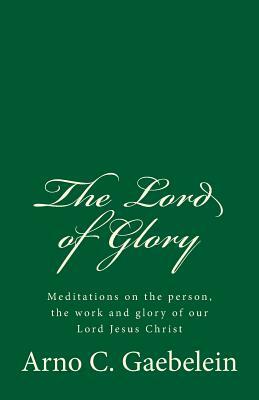 The Lord of Glory: Meditations on the person, the work and glory of our Lord Jesus Christ: (A Timeless Classic) by Arno C. Gaebelein