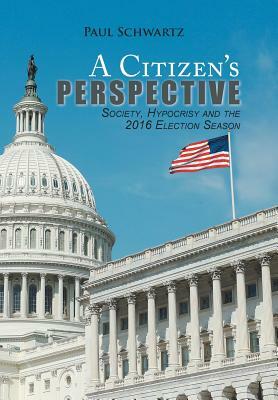 A Citizen's Perspective: Society, Hypocrisy and the 2016 Election Season by Paul Schwartz