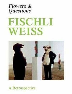 Fischli/Weiss: Flowers and Questions - A Retrospective by Bice Curiger, David Weiss, Peter Fischli