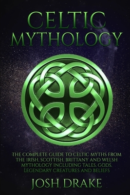 Celtic Mythology: The Complete Guide to Celtic Myths from the Irish, Scottish, Brittany and Welsh Mythology Including Tales, Gods, Legen by Josh Drake