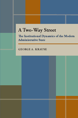 A Two Way Street: The Institutional Dynamics of the Modern Administrative State by George A. Krause