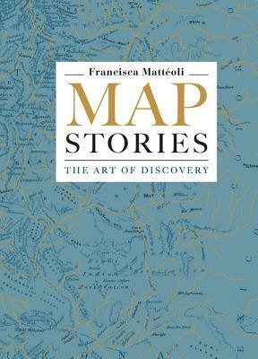 Map Stories: The Art of Discovery by Francisca Matteoli