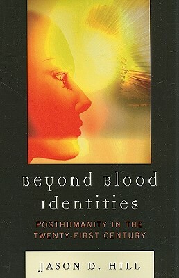 Beyond Blood Identities: Posthumanity in the Twenty First Century by Jason D. Hill