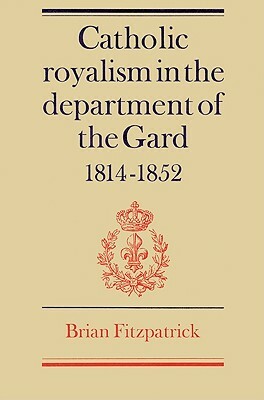 Catholic Royalism in the Department of the Gard 1814-1852 by Brian Fitzpatrick