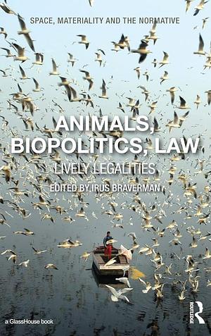 Animals, Biopolitics, Law: Lively Legalities by Irus Braverman