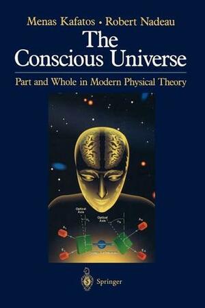 The Conscious Universe: Part and Whole in Modern Physical Theory by Menas Kafatos, Robert L. Nadeau