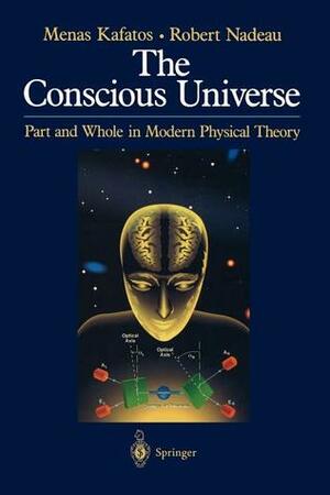 The Conscious Universe: Part and Whole in Modern Physical Theory by Menas Kafatos, Robert L. Nadeau
