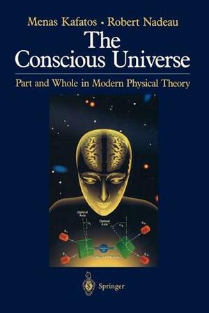 The Conscious Universe: Part and Whole in Modern Physical Theory by Robert L. Nadeau, Menas Kafatos