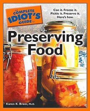 The Complete Idiot's Guide to Preserving Food: Can It. Freeze It. Pickle It. Preserve It. Here s How. by Karen K. Brees, Karen K. Brees