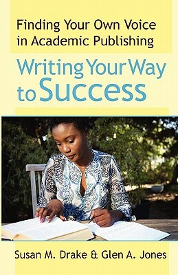 Writing Your Way To Success: Finding Your Own Voice In Academic Publishing by Glen a. Jones, Susan M. Drake