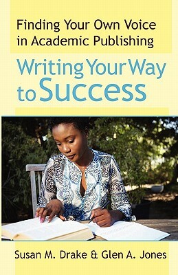 Writing Your Way To Success: Finding Your Own Voice In Academic Publishing by Susan M. Drake, Glen a. Jones