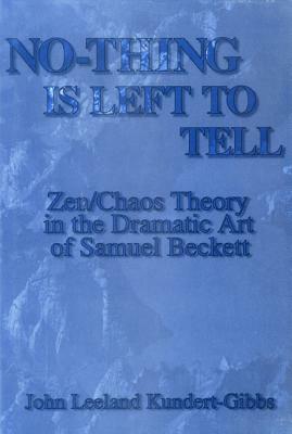 No-Thing Is Left to Tell: Zen/Chaos Theory in the Dramatic Art of Samuel Beckett by John Leeland Kundert-Gibbs