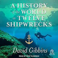 A History of the World in Twelve Shipwrecks by David Gibbins