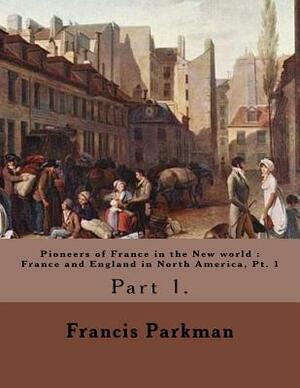 Pioneers of France in the New world: France and England in North America, Pt. 1 By: Francis Parkman: Francis Parkman Jr. (September 16, 1823 - Novembe by Francis Parkman