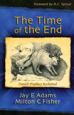 The Time of the End: Daniel's Prophecy Reclaimed by Jay E. Adams, Milton C. Fisher