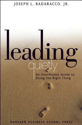 Leading Quietly: An Unorthodox Guide to Doing the Right Thing by Joseph L. Badaracco