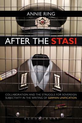 After the Stasi: Collaboration and the Struggle for Sovereign Subjectivity in the Writing of German Unification by Annie Ring