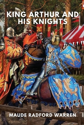 King Arthur and His Knights: (Annotated and Original Illustrations) by Maude L. Radford Warren