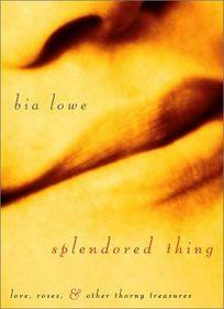 Splendored Thing: Love, Roses, and Other Thorny Treasures by Bia Lowe