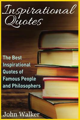 Inspirational Quotes: The Best Inspirational Quotes of Famous People and Philosophers (famous quotes, happiness quotes, motivational quotes, by John Walker